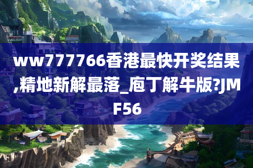 ww777766香港最快开奖结果,精地新解最落_庖丁解牛版?JMF56