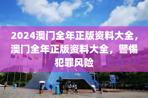 2024澳门全年正版资料大全，澳门全年正版资料大全，警惕犯罪风险