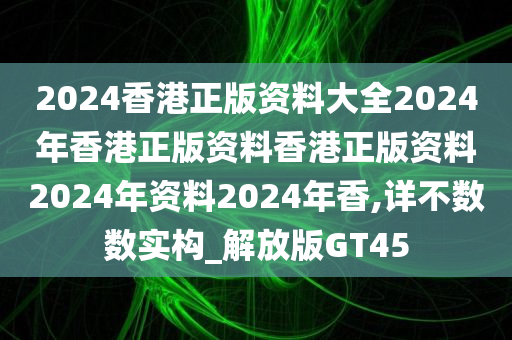 2024香港正版资料大全2024年香港正版资料香港正版资料2024年资料2024年香,详不数数实构_解放版GT45
