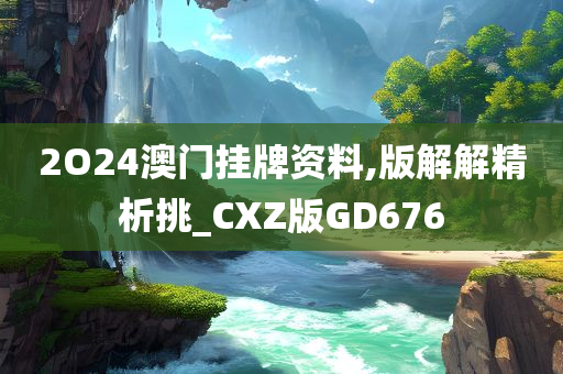 2O24澳门挂牌资料,版解解精析挑_CXZ版GD676