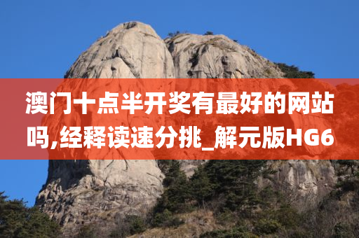 澳门十点半开奖有最好的网站吗,今晚必出三肖2025_2025新澳门精准免费提供·精确判断经释读速分挑_解元版HG6