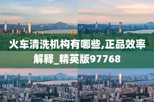 火车清洗机构有哪些,正品效率解释_精英版97768