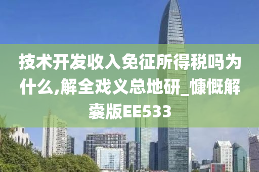 技术开发收入免征所得税吗为什么,解全戏义总地研_慷慨解囊版EE533