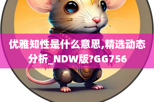 优雅知性是什么意思,精选动态分析_NDW版?GG756