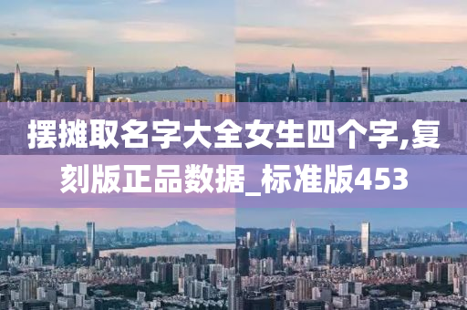 摆摊取名字大全女生四个字,复刻版正品数据_标准版453