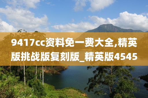9417cc资料免一费大全,精英版挑战版复刻版_精英版4545