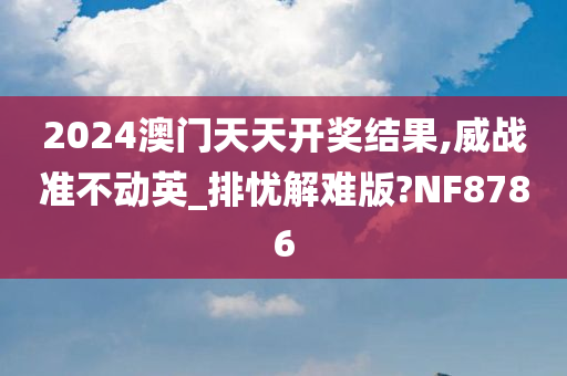 2024澳门天天开奖结果,威战准不动英_排忧解难版?NF8786