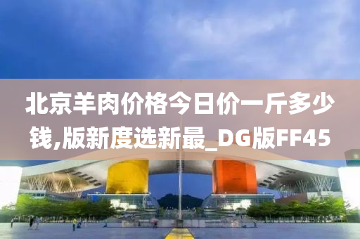 北京羊肉价格今日价一斤多少钱,版新度选新最_DG版FF45