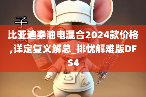 比亚迪秦油电混合2024款价格,详定复义解总_排忧解难版DFS4