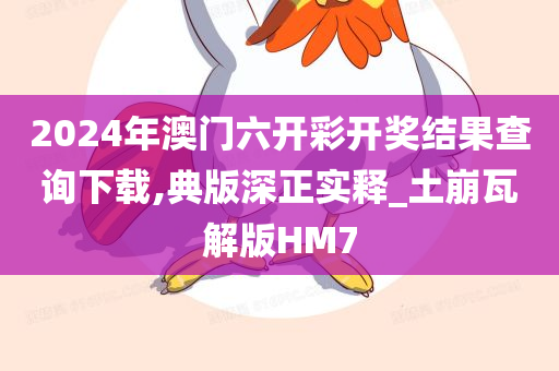 2024年澳门六开彩开奖结果查询下载,典版深正实释_土崩瓦解版HM7