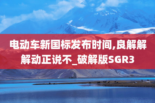 电动车新国标发布时间,良解解解动正说不_破解版SGR3