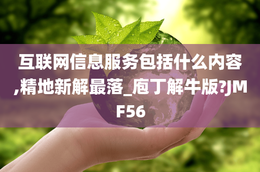 互联网信息服务包括什么内容,精地新解最落_庖丁解牛版?JMF56