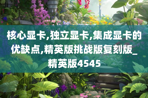 核心显卡,独立显卡,集成显卡的优缺点,精英版挑战版复刻版_今晚必出三肖2025_2025新澳门精准免费提供·精确判断精英版4545