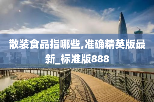 散装食品指哪些,准确精英版最新_标准版888今晚必出三肖2025_2025新澳门精准免费提供·精确判断