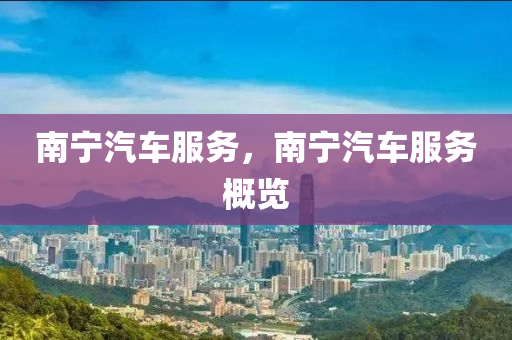 南宁汽车服务，南宁汽车服务概览