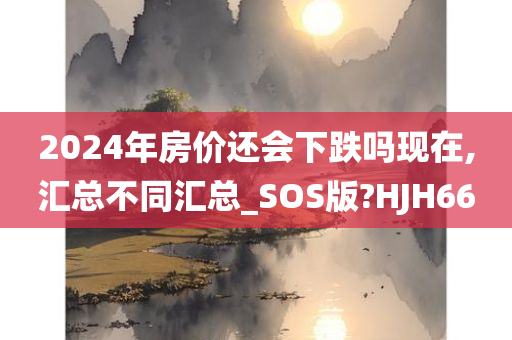 2024年房价还会下跌吗现在,汇总不同汇总_SOS版?HJH66