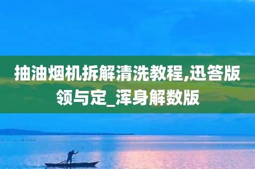 抽油烟机拆解清洗教程,迅答版领与定_浑身解数版