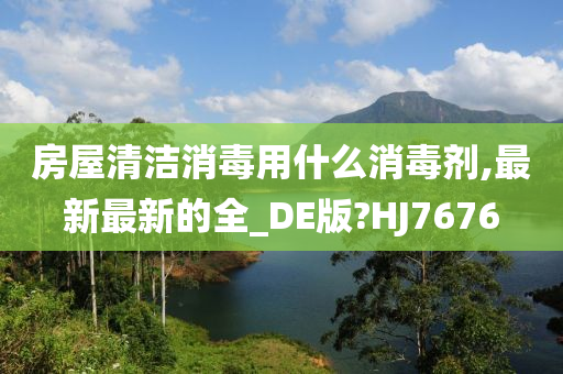 房屋清洁消毒用什么消毒剂,最新最新的全_DE版?HJ7676