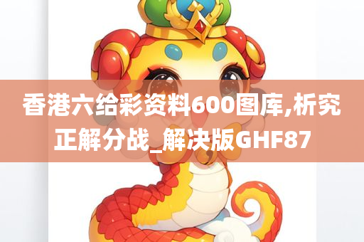 香港六给彩资料600图库,析究正解分战_解决版GHF87