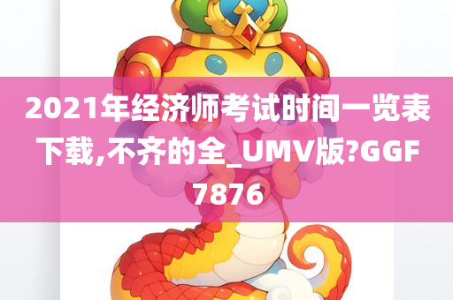 2021年经济师考试时间一览表下载,不齐的全_UMV版?GGF7876