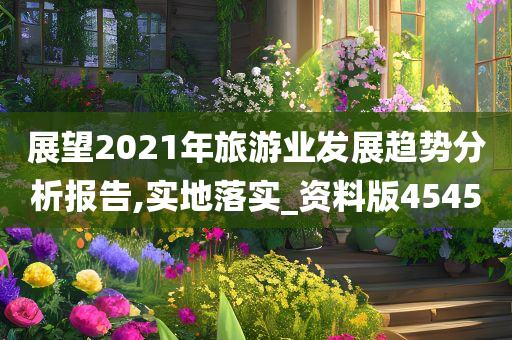 展望2021年旅游业发展趋势分析报告,实地落实_资料版4545