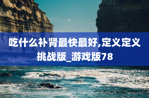 吃什么补肾最快最好,定义定义挑战版_游戏版78