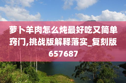 萝卜羊肉怎么炖最好吃又简单窍门,挑战版解释落实_复刻版657687