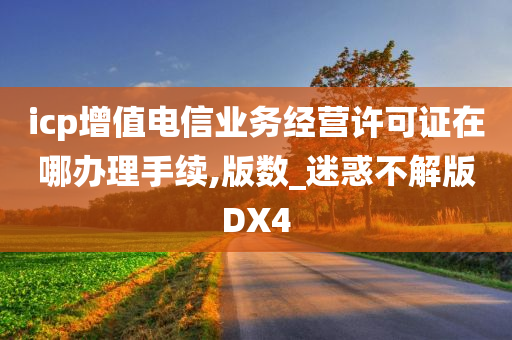 icp增值电信业务经营许可证在哪办理手续,版数_迷惑不解版DX4