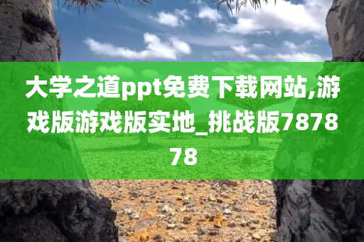 大学之道ppt免费下载网站,游戏版游戏版实地_挑战版787878