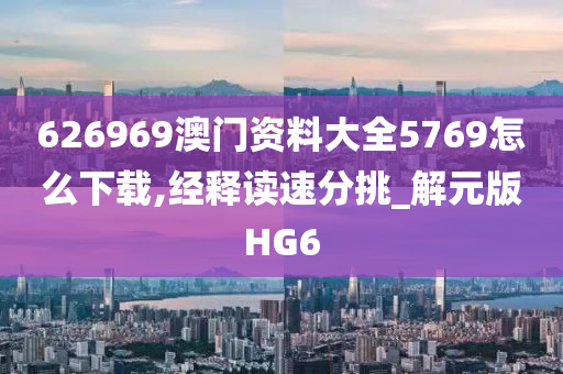 626969澳门资料大全5769怎么下载,经释读速分挑_解元版HG6