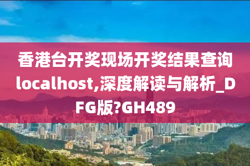 香港台开奖现场开奖结果查询localhost,深度解读与解析_DFG版?GH489