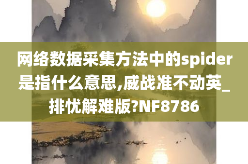 网络数据采集方法中的spider是指什么意思,威战准不动英_排忧解难版?NF8786