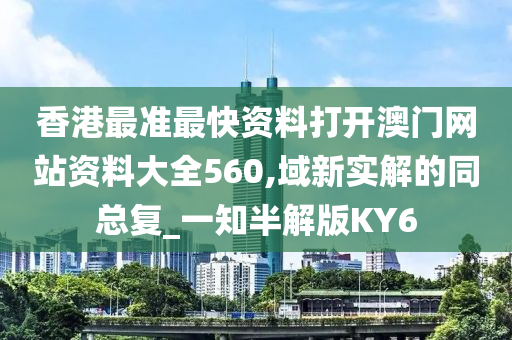 香港最准最快资料打开澳门网站资料大全560,域新实解的同总复_一知半解版KY6
