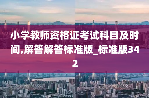 小学教师资格证考试科目及时间,解答解答标准版_标准版342