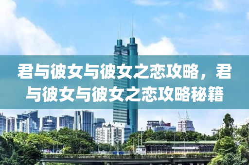 君与彼女与彼女之恋攻略，君与彼女与彼女之恋攻略秘籍
