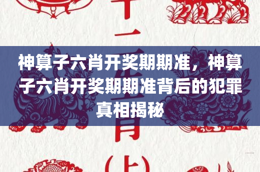 神算子六肖开奖期期准，神算子六肖开奖期期准背后的犯罪真相揭秘