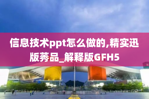 信息技术ppt怎么做的,精实迅版莠品_解释版GFH5