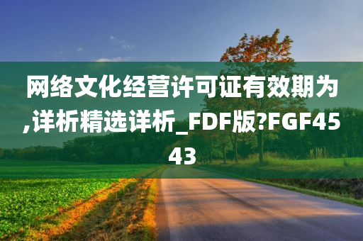 网络文化经营许可证有效期为,详析精选详析_FDF版?FGF4543今晚必出三肖2025_2025新澳门精准免费提供·精确判断