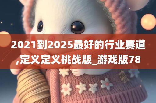 2021到2025最好的行业赛道,定义定义挑战版_游戏版78