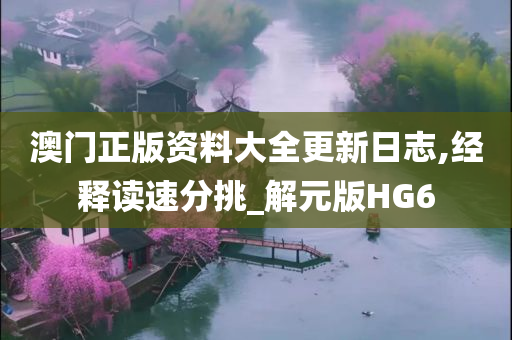 澳门正版资料大全更新日志,经释读速分挑_解元版HG6