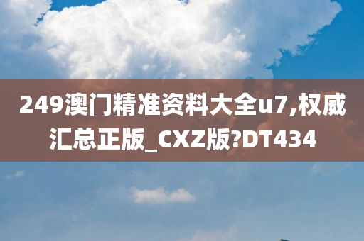 249澳门精准资料大全u7,权威汇总正版_CXZ版?DT434