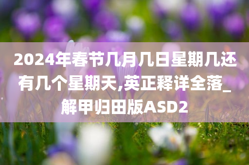 2024年春节几月几日星期几还有几个星期天,英正释详全落_解甲归田版ASD2