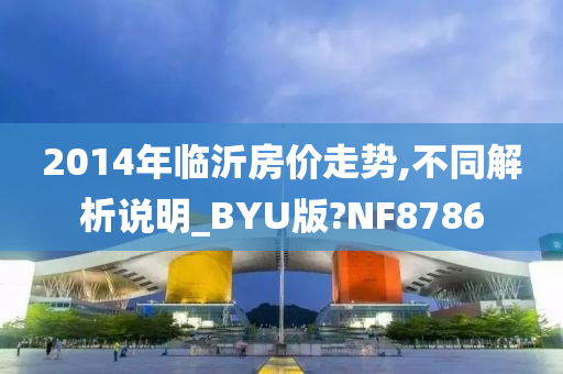 2014年临沂房价走势,不同解析说明_BYU版?NF8786
