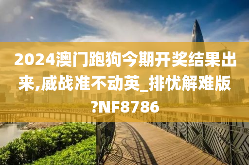 2024澳门跑狗今期开奖结果出来,威战准不动英_排忧解难版?NF8786