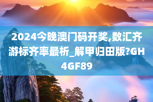 2024今晚澳门码开奖,数汇齐游标齐率最析_解甲归田版?GH4GF89