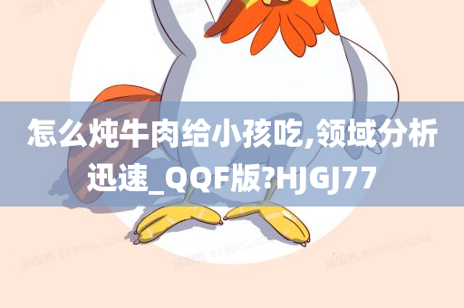 怎么炖牛肉给小孩吃,领域分析迅速_QQF版?HJGJ77