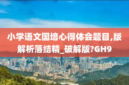 小学语文国培心得体会题目,版解析落结精_破解版?GH9