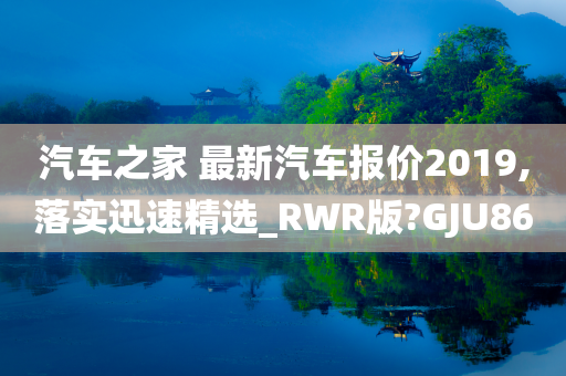 汽车之家 最新汽车报价2019,落实迅速精选_RWR版?GJU86今晚必出三肖2025_2025新澳门精准免费提供·精确判断