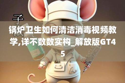 锅炉卫生如何清洁消毒视频教学,详不数数实构_解放版GT45今晚必出三肖2025_2025新澳门精准免费提供·精确判断