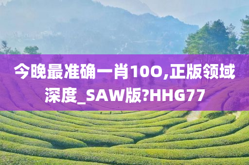 今晚最准确一肖10O,正版领域深度_SAW版?HHG77